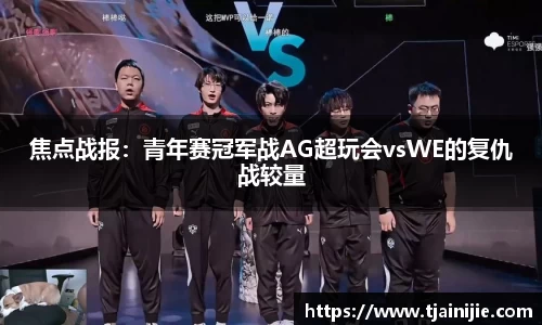 焦点战报：青年赛冠军战AG超玩会vsWE的复仇战较量