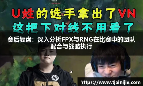 赛后复盘：深入分析FPX与RNG在比赛中的团队配合与战略执行