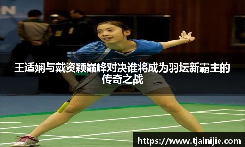 王适娴与戴资颖巅峰对决谁将成为羽坛新霸主的传奇之战